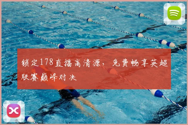 锁定178直播高清源,免费畅享英超联赛巅峰对决
