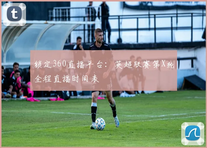 锁定360直播平台：英超联赛第X轮全程直播时间表