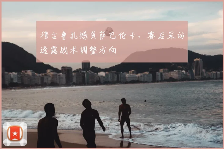 穆古鲁扎憾负萨巴伦卡，赛后采访透露战术调整方向